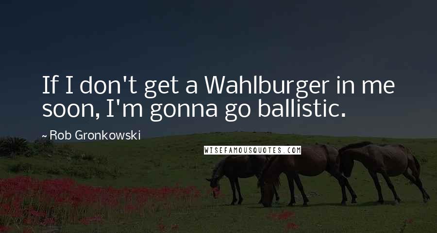 Rob Gronkowski Quotes: If I don't get a Wahlburger in me soon, I'm gonna go ballistic.