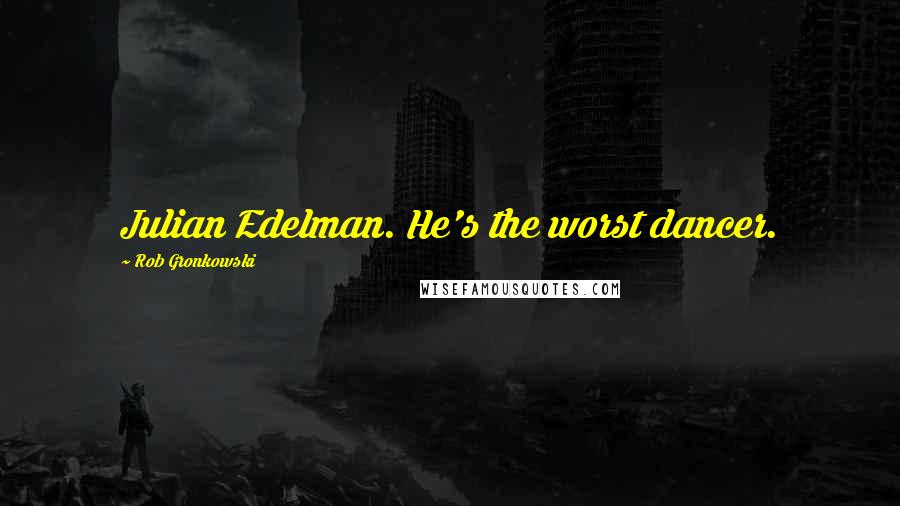 Rob Gronkowski Quotes: Julian Edelman. He's the worst dancer.