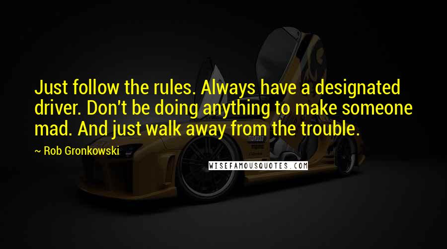 Rob Gronkowski Quotes: Just follow the rules. Always have a designated driver. Don't be doing anything to make someone mad. And just walk away from the trouble.