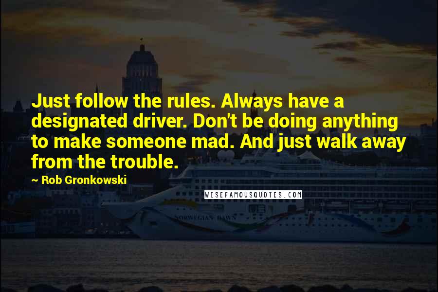 Rob Gronkowski Quotes: Just follow the rules. Always have a designated driver. Don't be doing anything to make someone mad. And just walk away from the trouble.