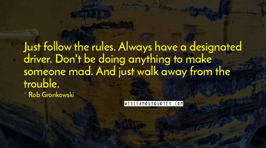 Rob Gronkowski Quotes: Just follow the rules. Always have a designated driver. Don't be doing anything to make someone mad. And just walk away from the trouble.