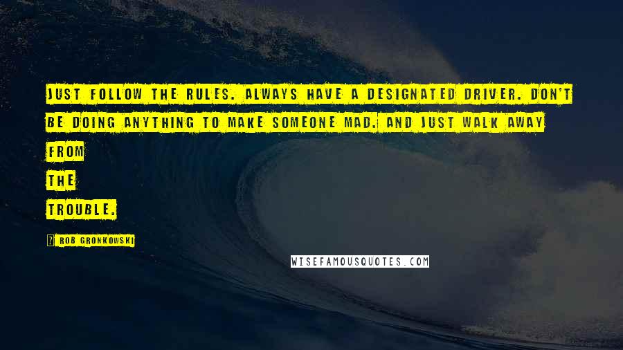 Rob Gronkowski Quotes: Just follow the rules. Always have a designated driver. Don't be doing anything to make someone mad. And just walk away from the trouble.