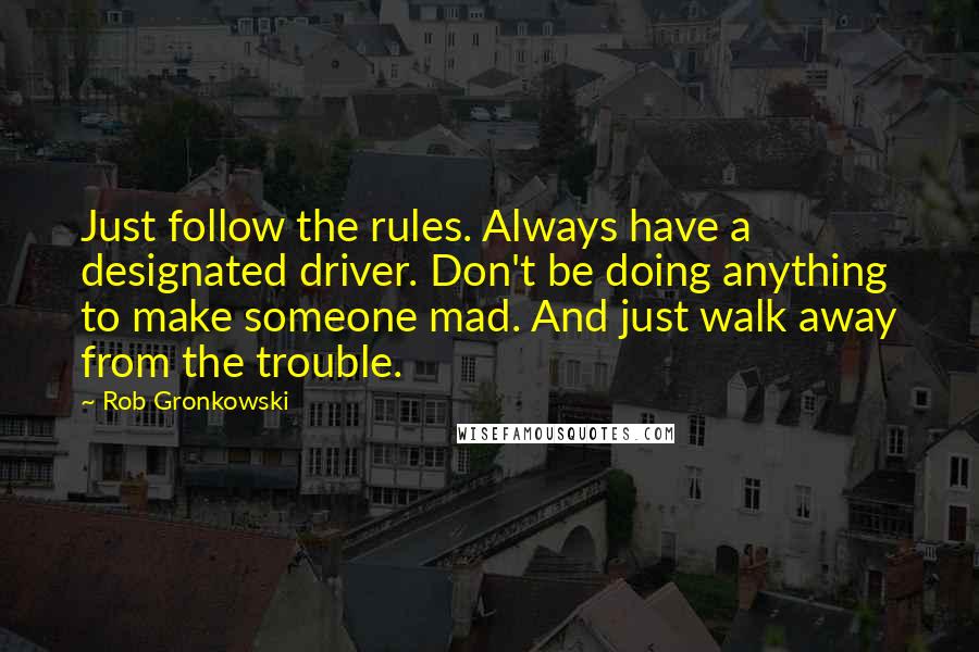 Rob Gronkowski Quotes: Just follow the rules. Always have a designated driver. Don't be doing anything to make someone mad. And just walk away from the trouble.