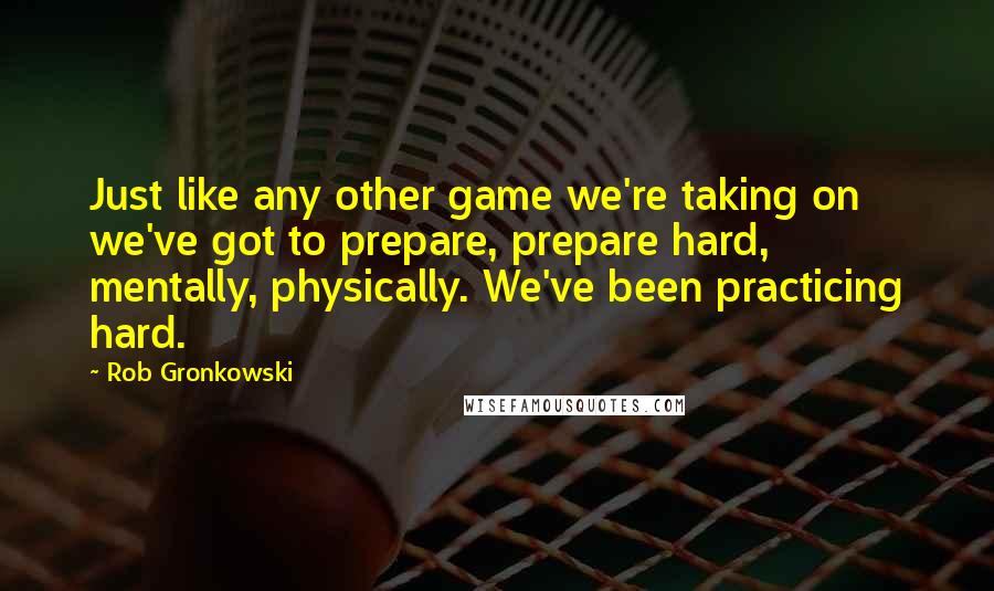 Rob Gronkowski Quotes: Just like any other game we're taking on we've got to prepare, prepare hard, mentally, physically. We've been practicing hard.