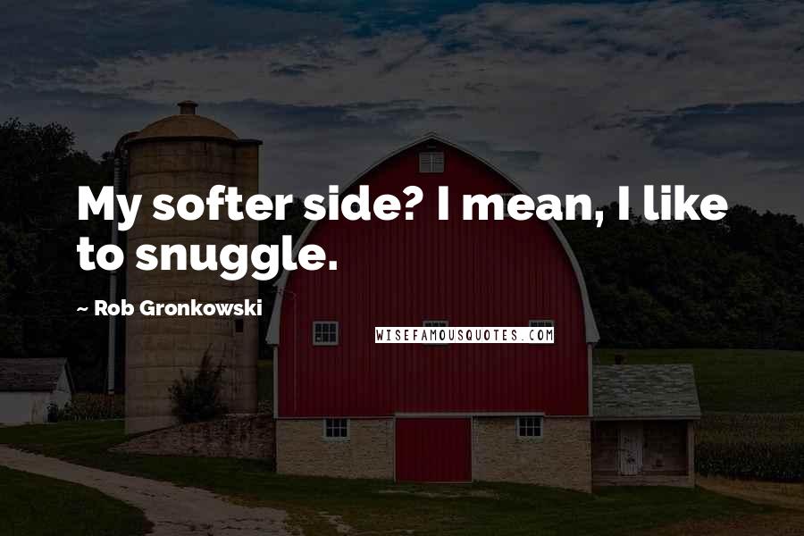 Rob Gronkowski Quotes: My softer side? I mean, I like to snuggle.