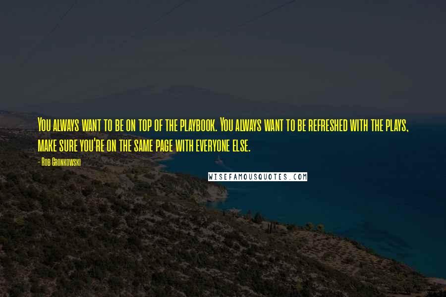 Rob Gronkowski Quotes: You always want to be on top of the playbook. You always want to be refreshed with the plays, make sure you're on the same page with everyone else.
