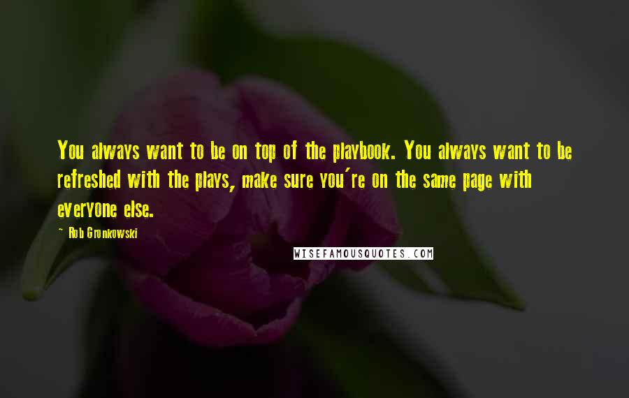 Rob Gronkowski Quotes: You always want to be on top of the playbook. You always want to be refreshed with the plays, make sure you're on the same page with everyone else.