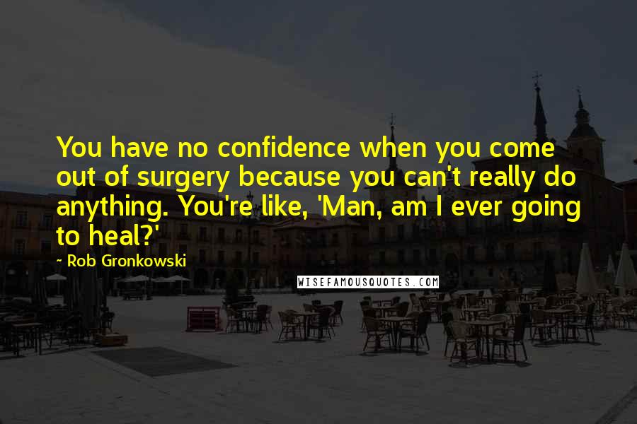 Rob Gronkowski Quotes: You have no confidence when you come out of surgery because you can't really do anything. You're like, 'Man, am I ever going to heal?'