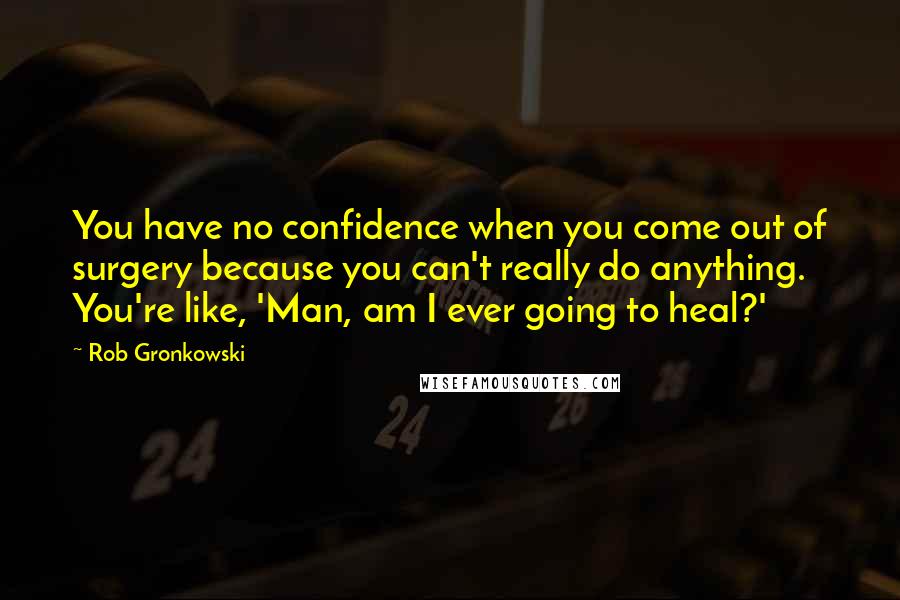 Rob Gronkowski Quotes: You have no confidence when you come out of surgery because you can't really do anything. You're like, 'Man, am I ever going to heal?'