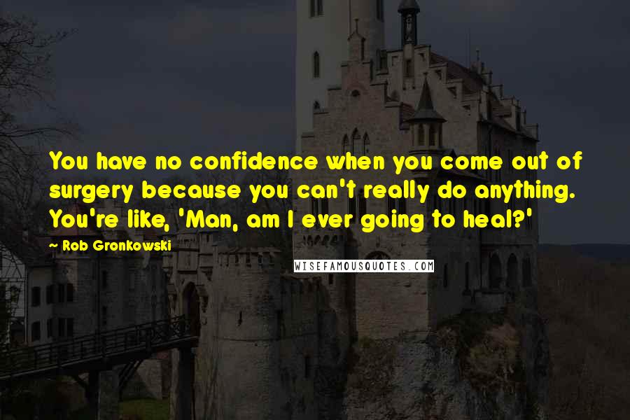 Rob Gronkowski Quotes: You have no confidence when you come out of surgery because you can't really do anything. You're like, 'Man, am I ever going to heal?'