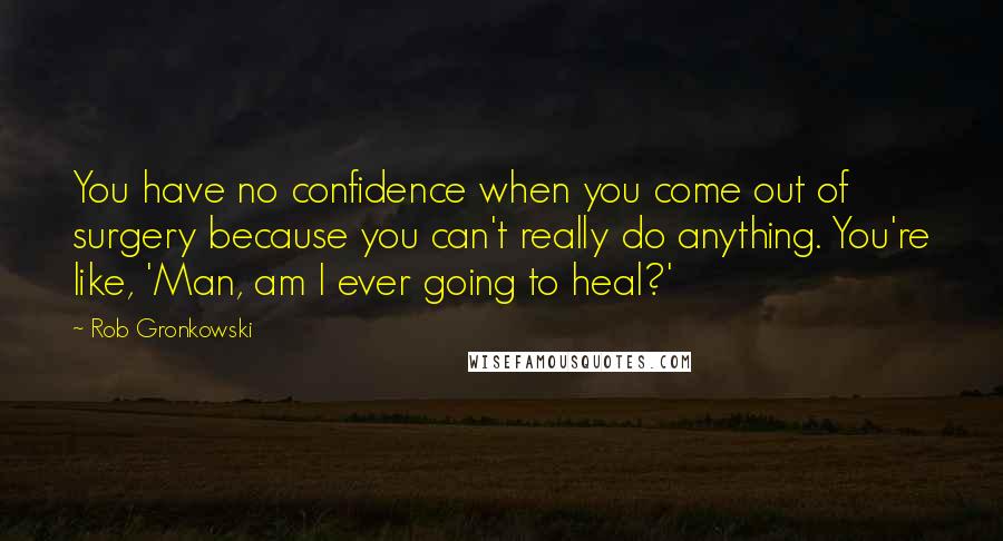 Rob Gronkowski Quotes: You have no confidence when you come out of surgery because you can't really do anything. You're like, 'Man, am I ever going to heal?'