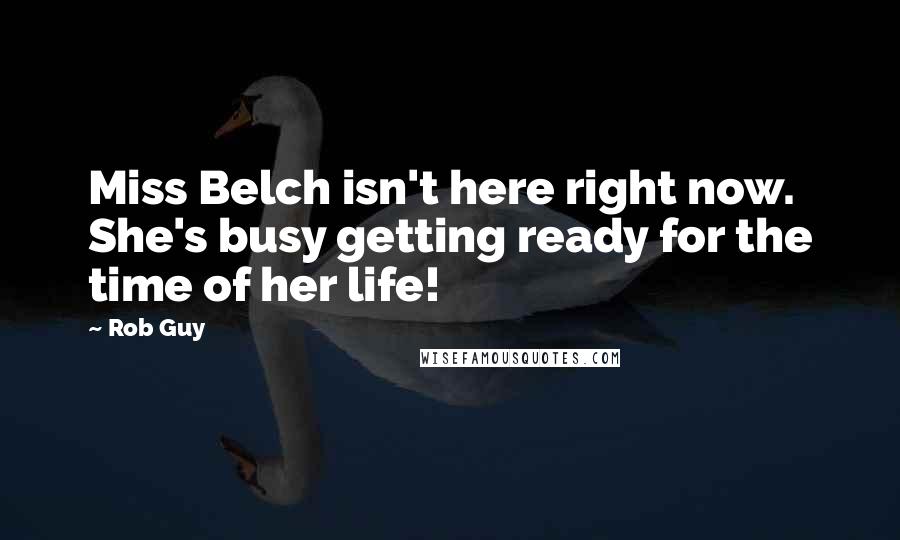 Rob Guy Quotes: Miss Belch isn't here right now. She's busy getting ready for the time of her life!