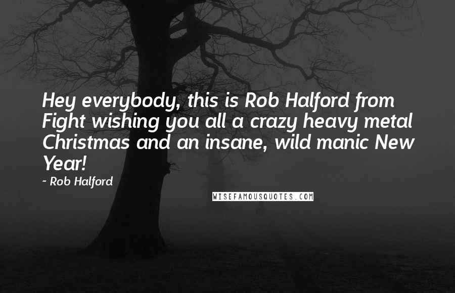 Rob Halford Quotes: Hey everybody, this is Rob Halford from Fight wishing you all a crazy heavy metal Christmas and an insane, wild manic New Year!