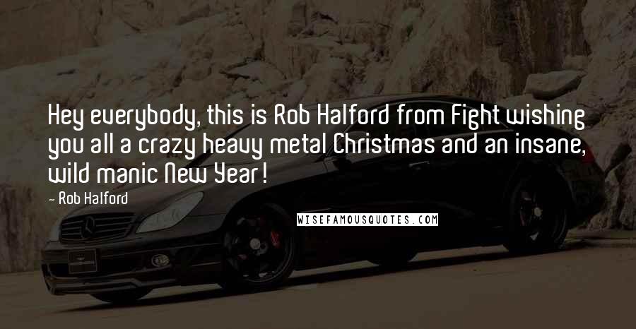 Rob Halford Quotes: Hey everybody, this is Rob Halford from Fight wishing you all a crazy heavy metal Christmas and an insane, wild manic New Year!