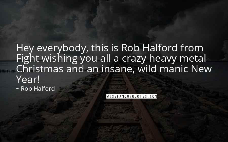 Rob Halford Quotes: Hey everybody, this is Rob Halford from Fight wishing you all a crazy heavy metal Christmas and an insane, wild manic New Year!
