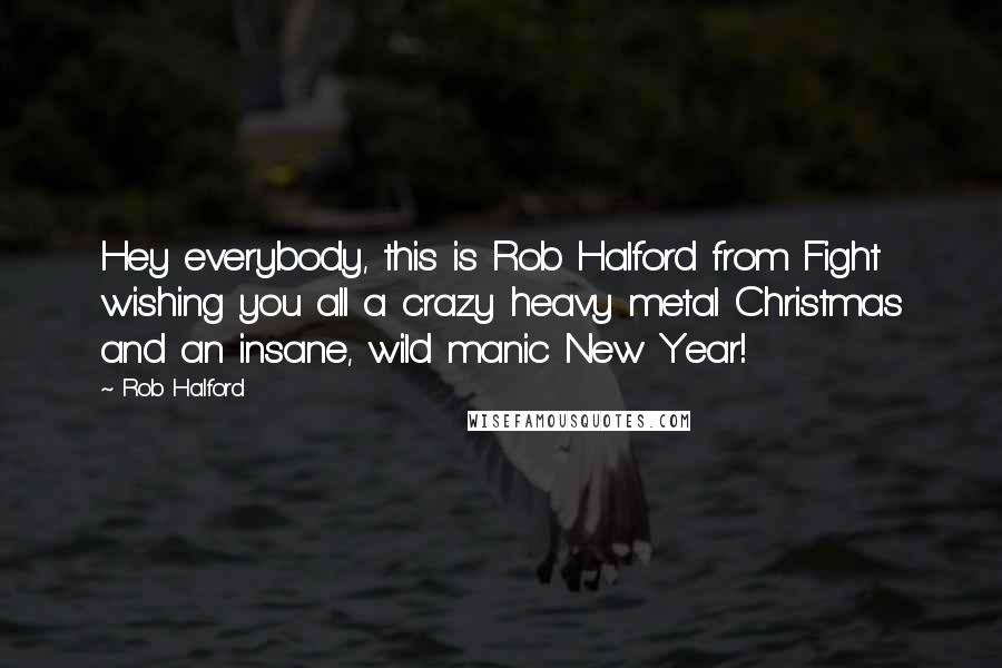 Rob Halford Quotes: Hey everybody, this is Rob Halford from Fight wishing you all a crazy heavy metal Christmas and an insane, wild manic New Year!