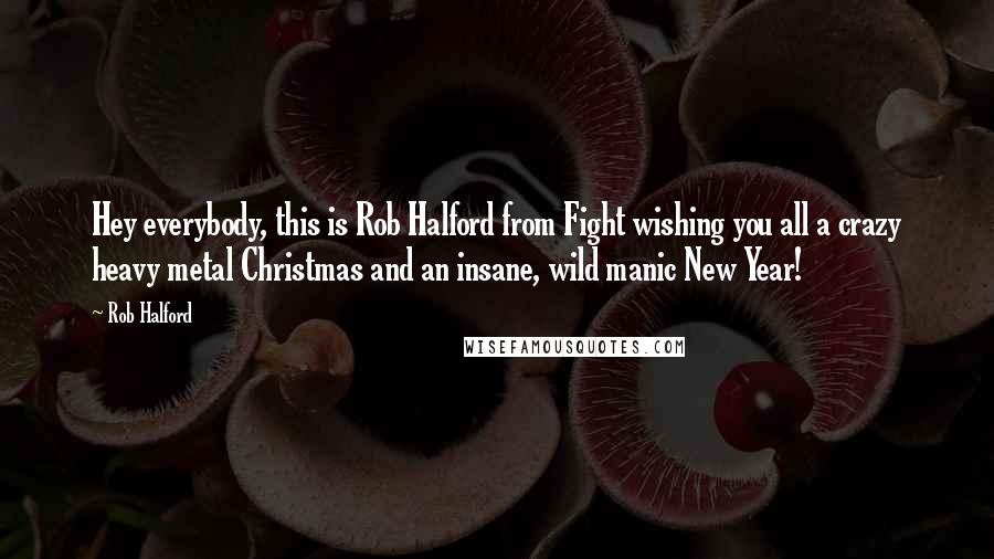 Rob Halford Quotes: Hey everybody, this is Rob Halford from Fight wishing you all a crazy heavy metal Christmas and an insane, wild manic New Year!