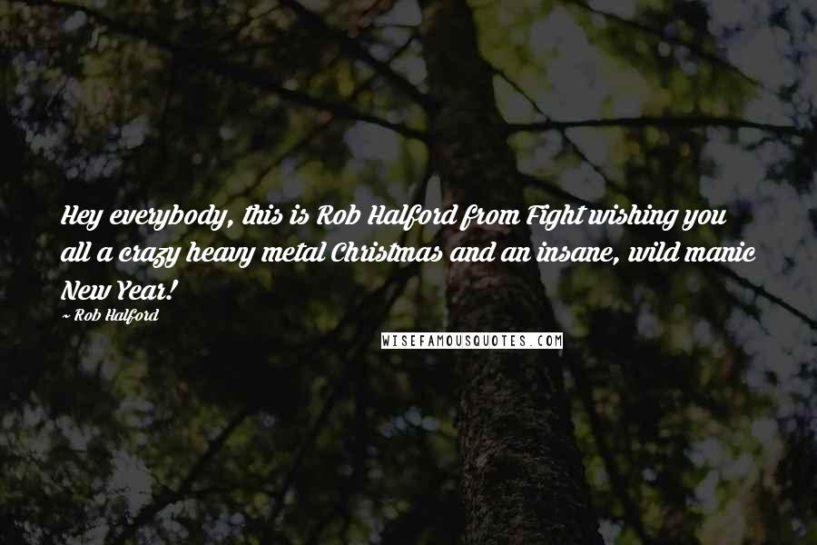 Rob Halford Quotes: Hey everybody, this is Rob Halford from Fight wishing you all a crazy heavy metal Christmas and an insane, wild manic New Year!