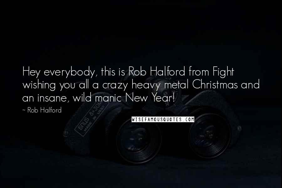 Rob Halford Quotes: Hey everybody, this is Rob Halford from Fight wishing you all a crazy heavy metal Christmas and an insane, wild manic New Year!