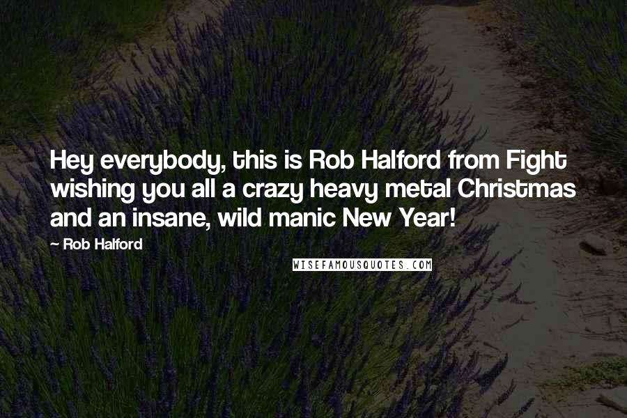 Rob Halford Quotes: Hey everybody, this is Rob Halford from Fight wishing you all a crazy heavy metal Christmas and an insane, wild manic New Year!