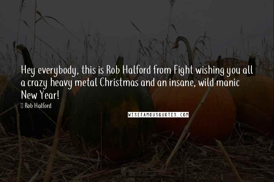 Rob Halford Quotes: Hey everybody, this is Rob Halford from Fight wishing you all a crazy heavy metal Christmas and an insane, wild manic New Year!