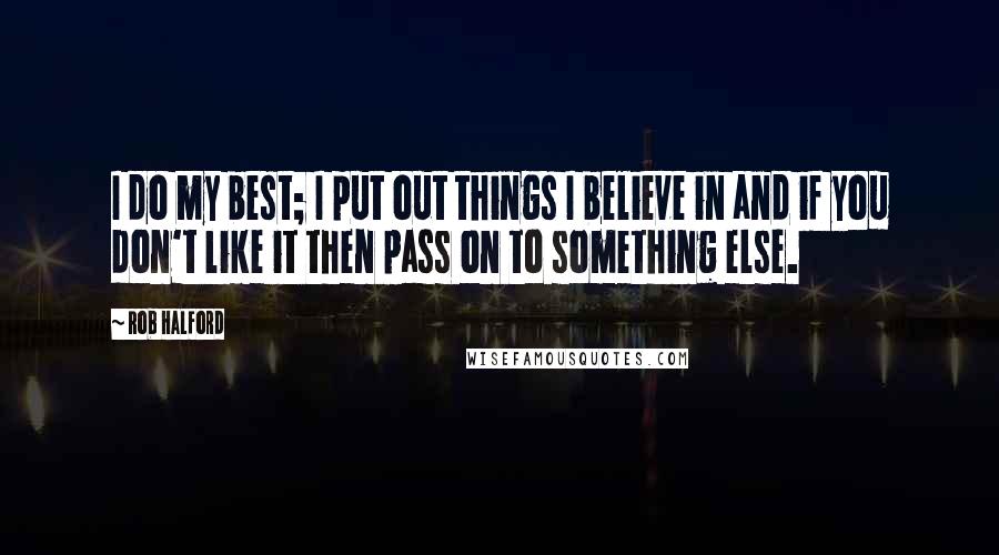 Rob Halford Quotes: I do my best; I put out things I believe in and if you don't like it then pass on to something else.
