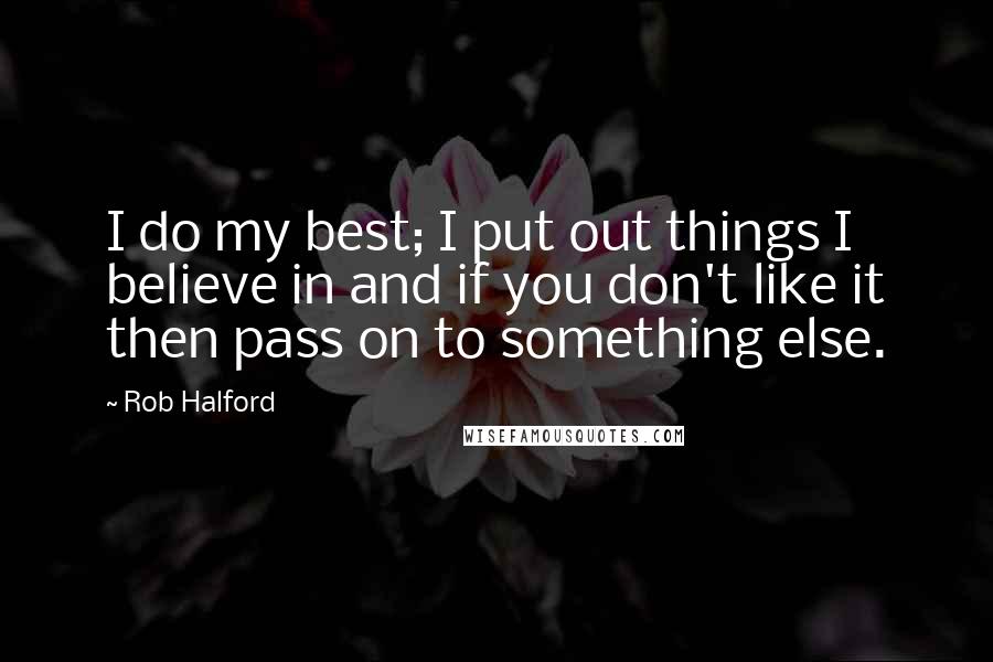 Rob Halford Quotes: I do my best; I put out things I believe in and if you don't like it then pass on to something else.