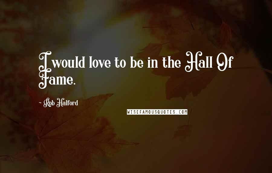 Rob Halford Quotes: I would love to be in the Hall Of Fame.