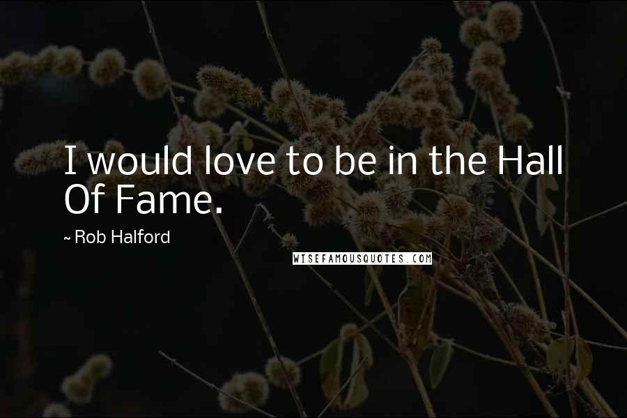 Rob Halford Quotes: I would love to be in the Hall Of Fame.