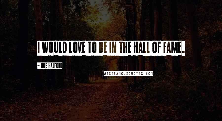 Rob Halford Quotes: I would love to be in the Hall Of Fame.