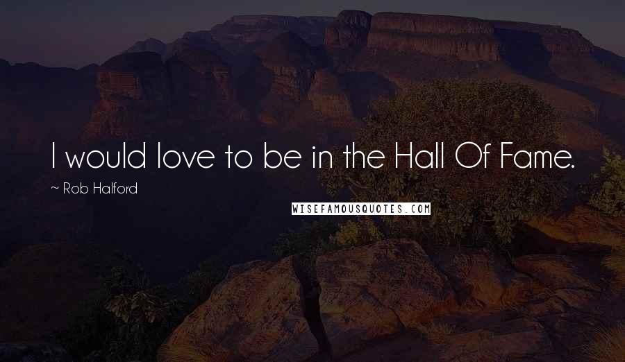 Rob Halford Quotes: I would love to be in the Hall Of Fame.