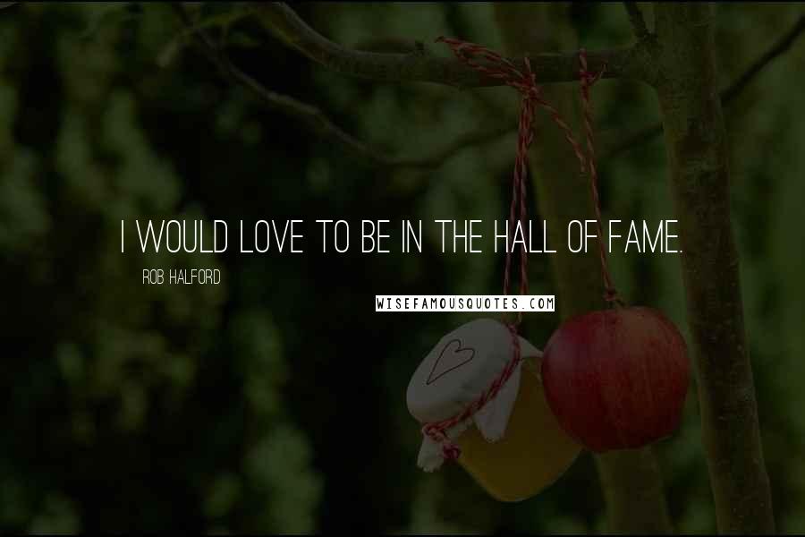 Rob Halford Quotes: I would love to be in the Hall Of Fame.