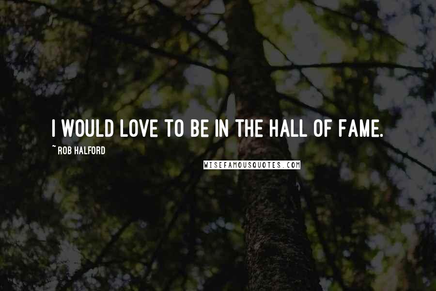 Rob Halford Quotes: I would love to be in the Hall Of Fame.