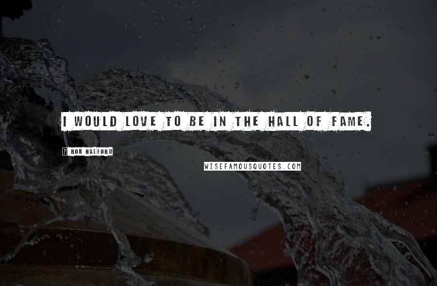 Rob Halford Quotes: I would love to be in the Hall Of Fame.
