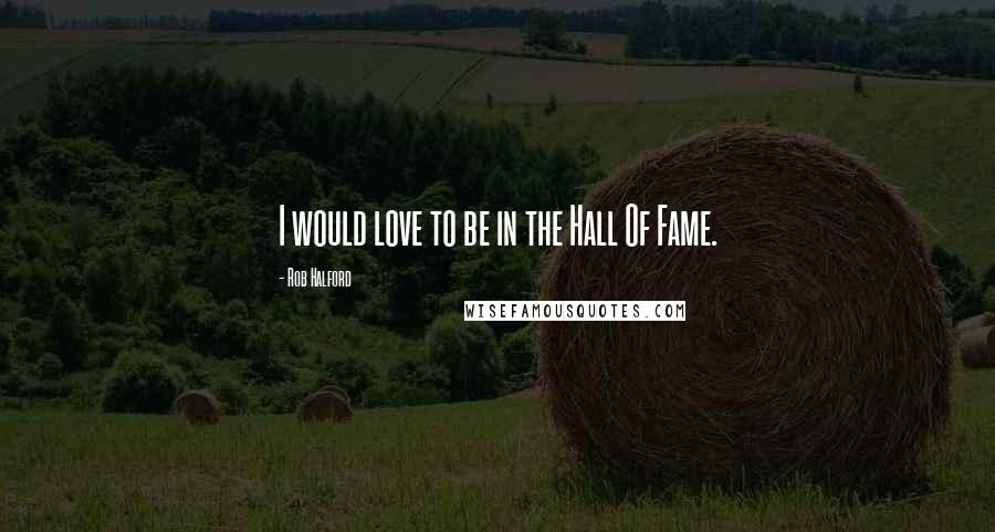 Rob Halford Quotes: I would love to be in the Hall Of Fame.