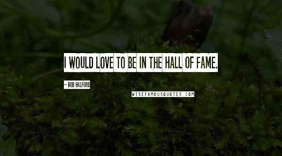 Rob Halford Quotes: I would love to be in the Hall Of Fame.