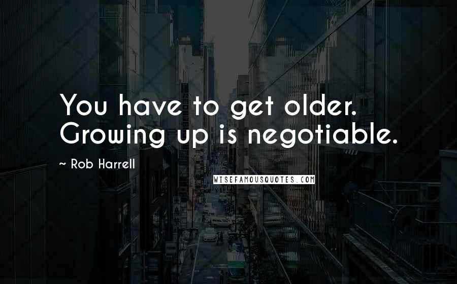 Rob Harrell Quotes: You have to get older. Growing up is negotiable.