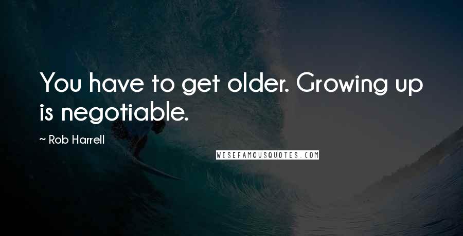 Rob Harrell Quotes: You have to get older. Growing up is negotiable.