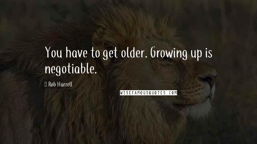 Rob Harrell Quotes: You have to get older. Growing up is negotiable.