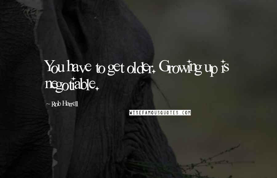 Rob Harrell Quotes: You have to get older. Growing up is negotiable.