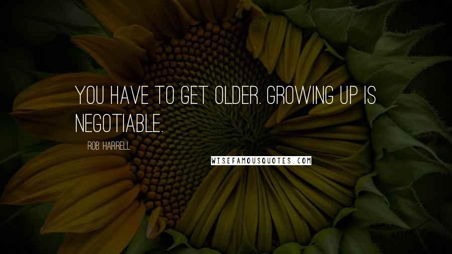 Rob Harrell Quotes: You have to get older. Growing up is negotiable.