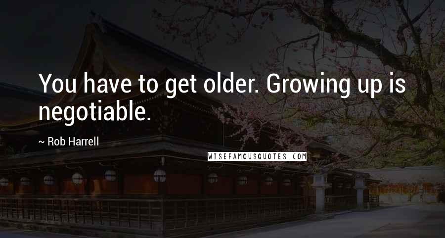 Rob Harrell Quotes: You have to get older. Growing up is negotiable.