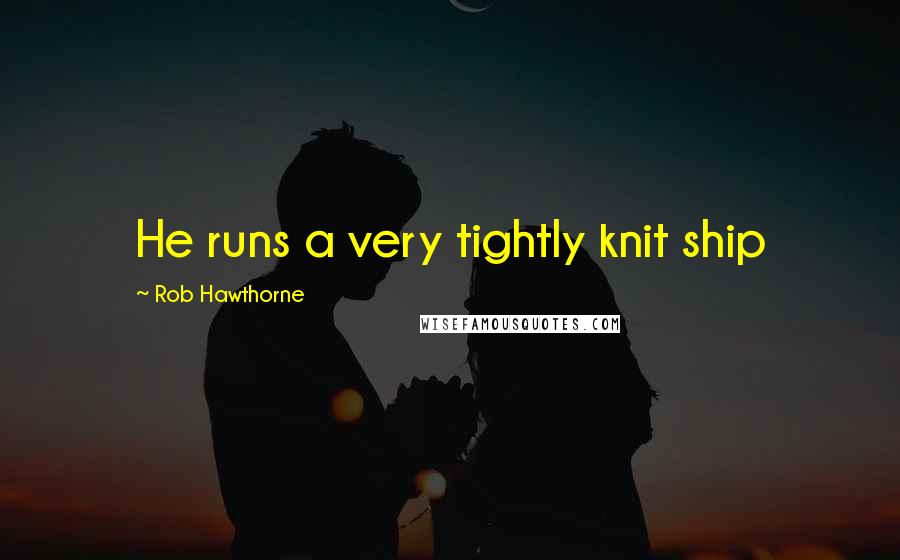 Rob Hawthorne Quotes: He runs a very tightly knit ship