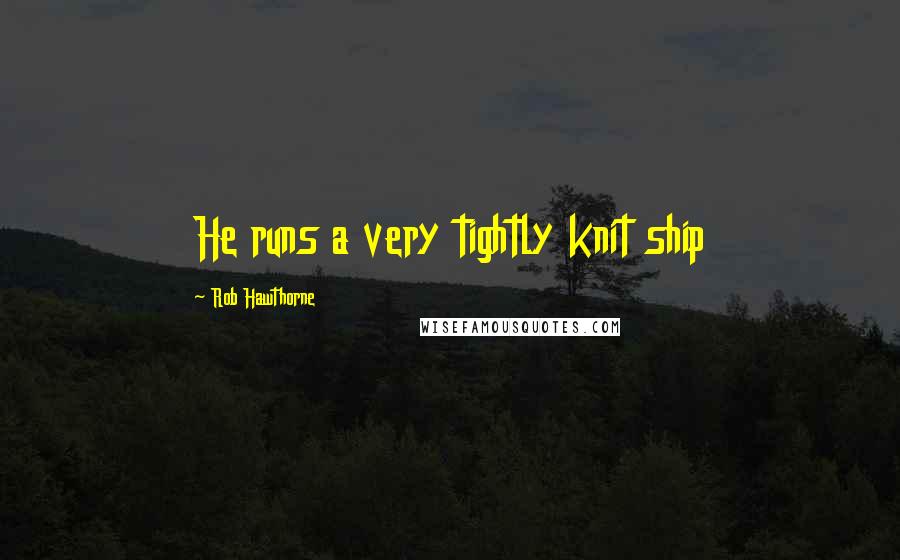 Rob Hawthorne Quotes: He runs a very tightly knit ship