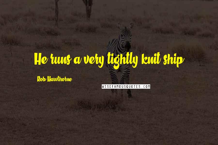 Rob Hawthorne Quotes: He runs a very tightly knit ship