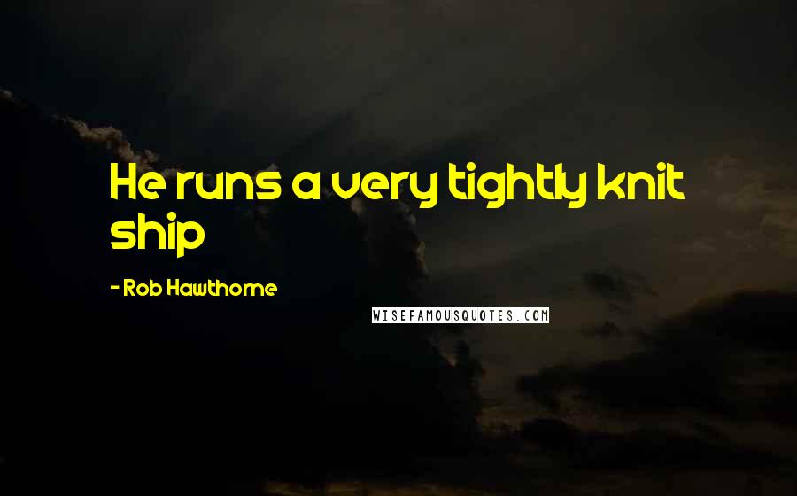 Rob Hawthorne Quotes: He runs a very tightly knit ship
