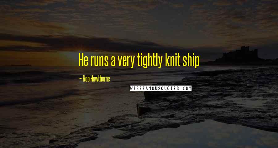 Rob Hawthorne Quotes: He runs a very tightly knit ship