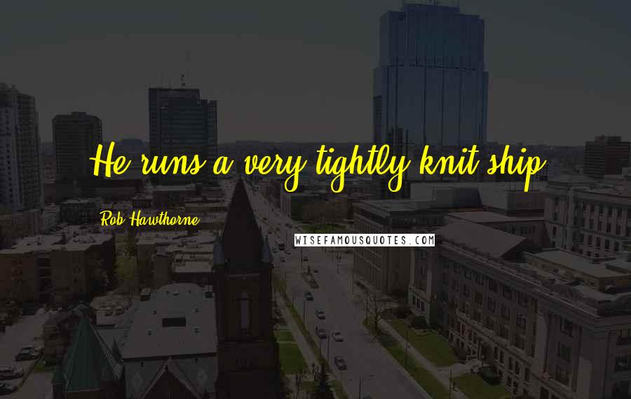 Rob Hawthorne Quotes: He runs a very tightly knit ship