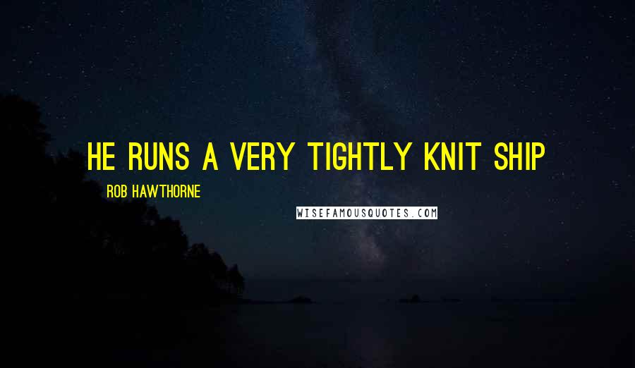 Rob Hawthorne Quotes: He runs a very tightly knit ship
