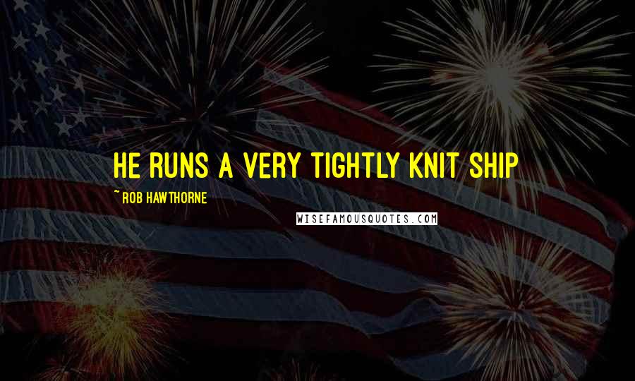 Rob Hawthorne Quotes: He runs a very tightly knit ship